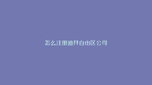 怎么注册迪拜自由区公司？