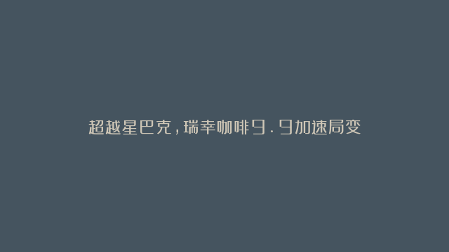 超越星巴克，瑞幸咖啡9.9加速局变！