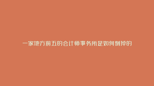 一家地方前五的会计师事务所是如何倒掉的？