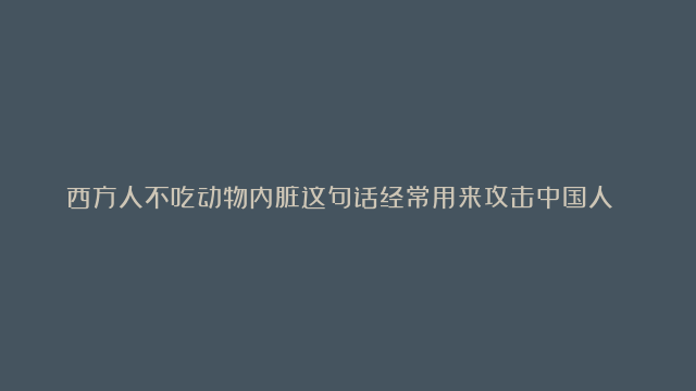 西方人不吃动物内脏这句话经常用来攻击中国人 法式鹅肝，德国血肠，