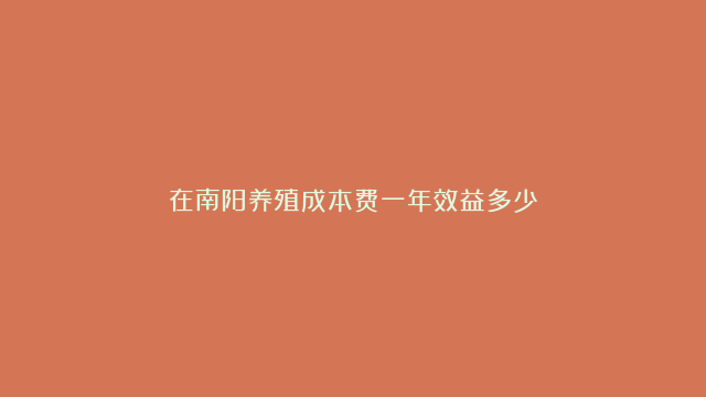 在南阳养殖成本费一年效益多少