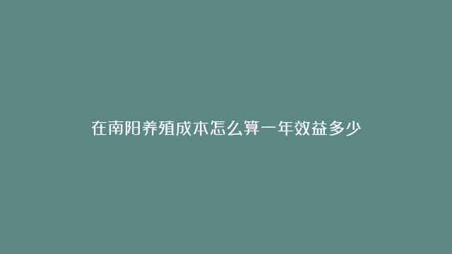 在南阳养殖成本怎么算一年效益多少