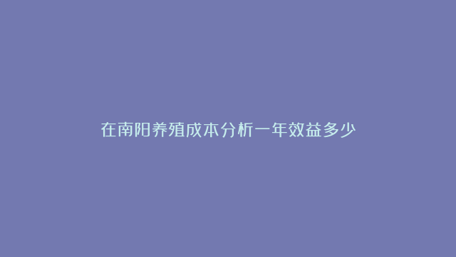 在南阳养殖成本分析一年效益多少