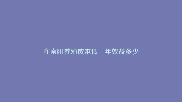 在南阳养殖成本低一年效益多少