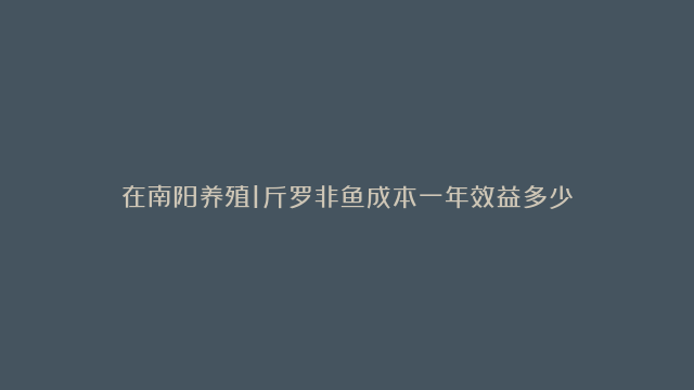 在南阳养殖1斤罗非鱼成本一年效益多少