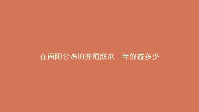 在南阳公鸡的养殖成本一年效益多少