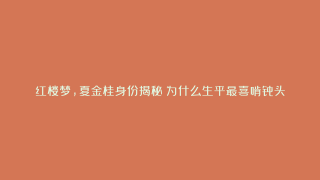 红楼梦，夏金桂身份揭秘！为什么生平最喜啃骨头？油炸焦骨头