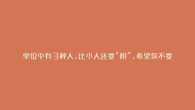 单位中有3种人，比小人还要“阴”，希望你不要遇到