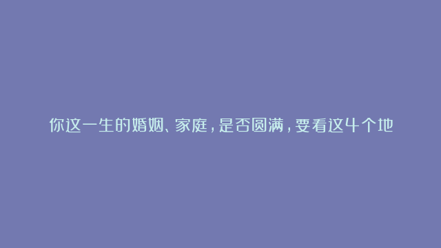 你这一生的婚姻、家庭，是否圆满，要看这4个地方