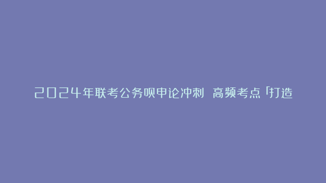 2024年联考公务员申论冲刺 高频考点「打造良好发展环境」