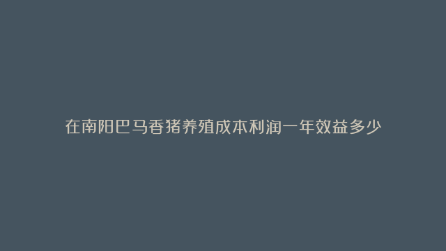 在南阳巴马香猪养殖成本利润一年效益多少