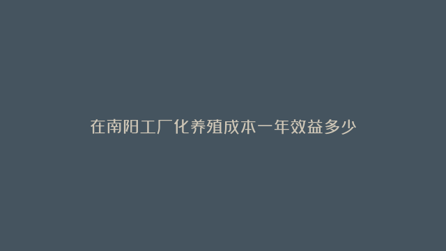 在南阳工厂化养殖成本一年效益多少