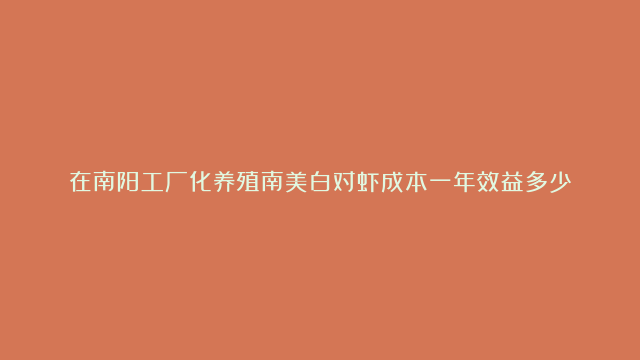 在南阳工厂化养殖南美白对虾成本一年效益多少