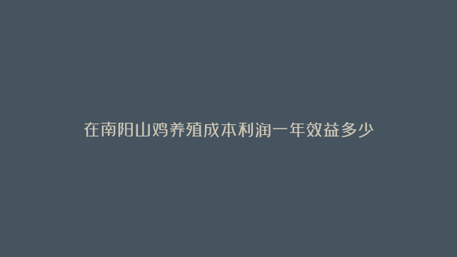 在南阳山鸡养殖成本利润一年效益多少