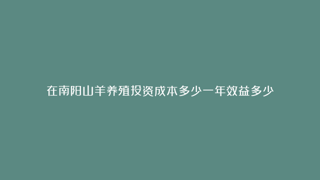 在南阳山羊养殖投资成本多少一年效益多少