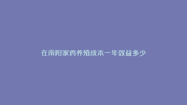 在南阳家鸡养殖成本一年效益多少