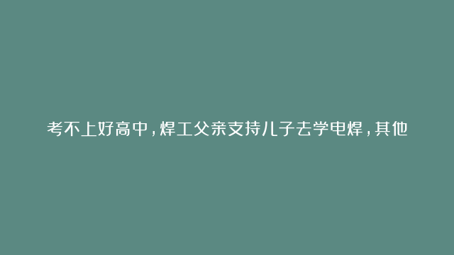 考不上好高中，焊工父亲支持儿子去学电焊，其他家人都反对，结果令人惊讶……