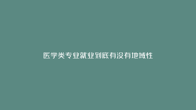 医学类专业就业到底有没有地域性？