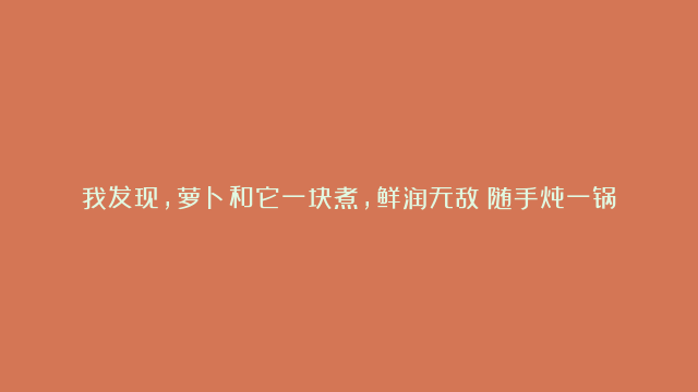 我发现，萝卜和它一块煮，鲜润无敌！随手炖一锅，鲜美开胃、特解馋，配一锅饭连汤也不剩