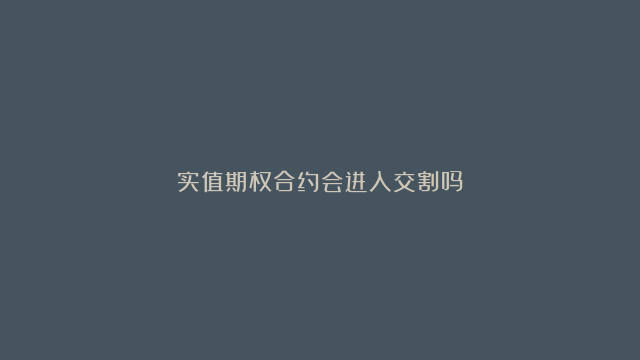 实值期权合约会进入交割吗？