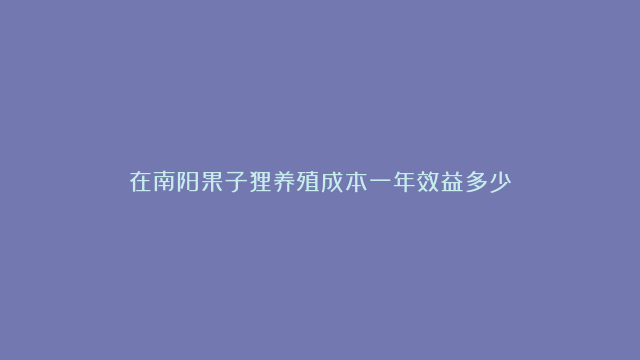 在南阳果子狸养殖成本一年效益多少