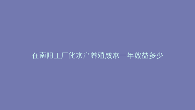 在南阳工厂化水产养殖成本一年效益多少