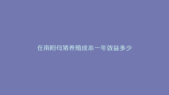 在南阳母猪养殖成本一年效益多少