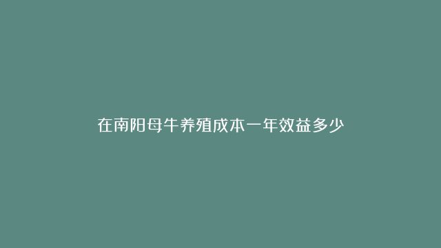 在南阳母牛养殖成本一年效益多少