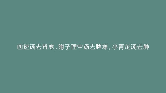 四逆汤去肾寒，附子理中汤去脾寒，小青龙汤去肺寒……