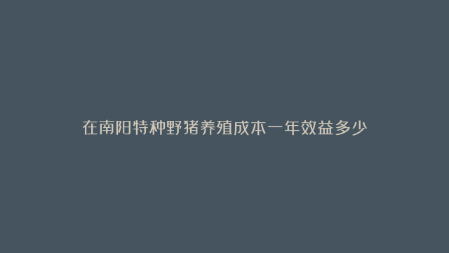 在南阳特种野猪养殖成本一年效益多少