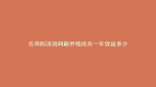 在南阳深海网箱养殖成本一年效益多少