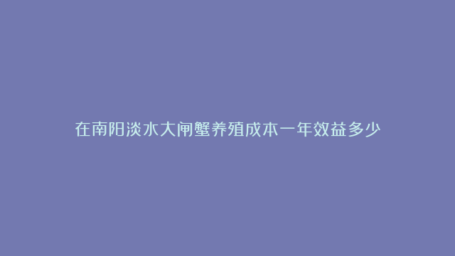 在南阳淡水大闸蟹养殖成本一年效益多少