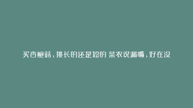 买杏鲍菇，挑长的还是短的？菜农说漏嘴，好在没选错