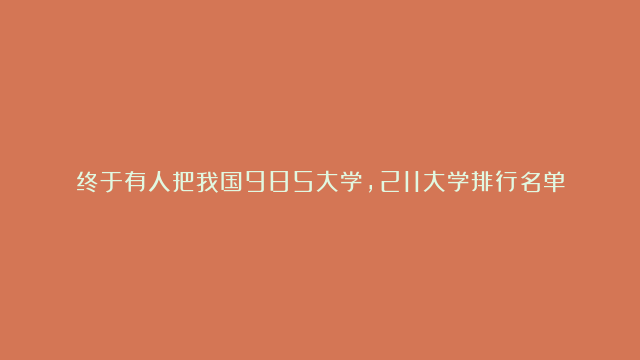 终于有人把我国985大学，211大学排行名单整理好了，再忙也要收藏