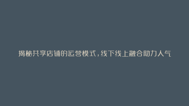 揭秘共享店铺的运营模式，线下线上融合助力人气爆棚