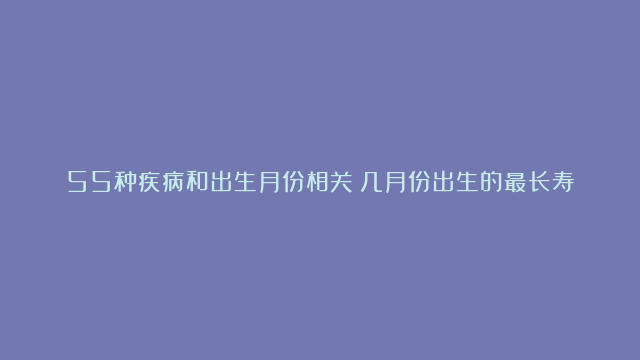 55种疾病和出生月份相关：几月份出生的最长寿?