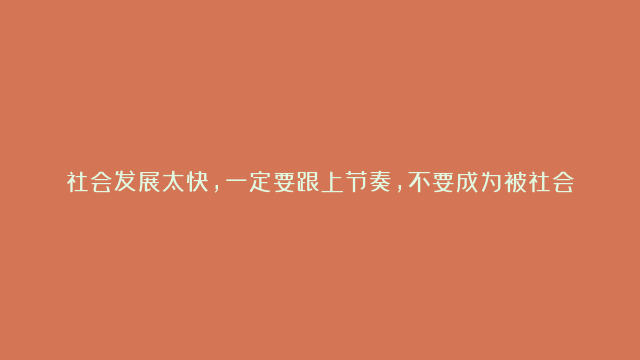 社会发展太快，一定要跟上节奏，不要成为被社会遗弃的中年人