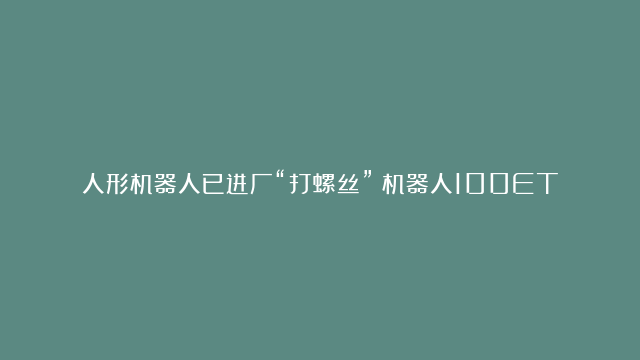 人形机器人已进厂“打螺丝”！机器人100ETF（159530）涨近5%，重仓股 精测电子涨超7%、中控技术涨超5%