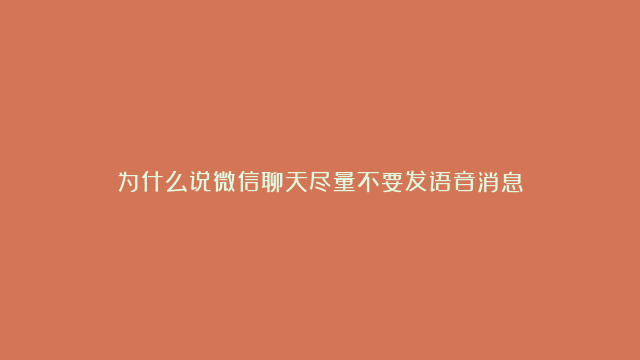 为什么说微信聊天尽量不要发语音消息？