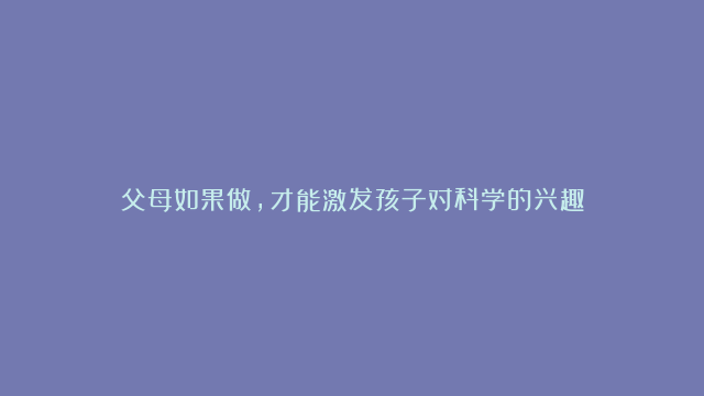 父母如果做，才能激发孩子对科学的兴趣