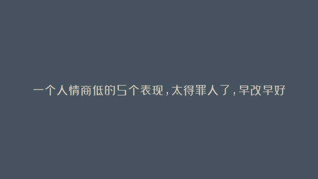 一个人情商低的5个表现，太得罪人了，早改早好！