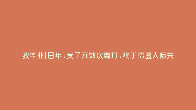 我毕业18年，受了无数次毒打，终于悟透人际关系的精髓，核心就这5点！