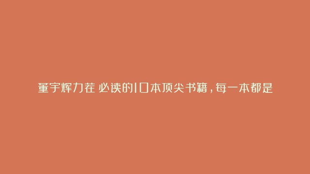 董宇辉力荐：必读的10本顶尖书籍，每一本都是反复阅读的经典！