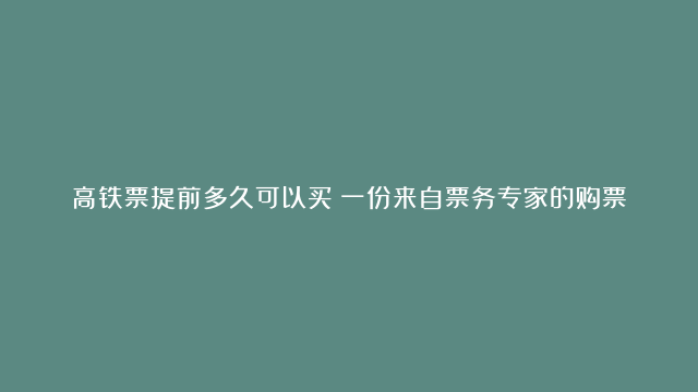 高铁票提前多久可以买？一份来自票务专家的购票全攻略