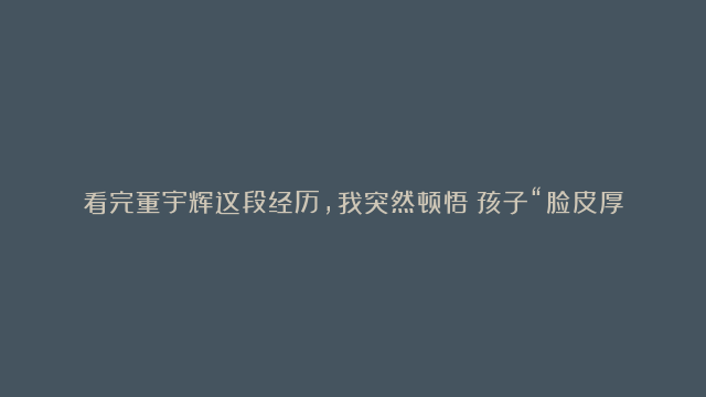 看完董宇辉这段经历，我突然顿悟：孩子“脸皮厚”，比考100分、赚一个亿还珍贵……