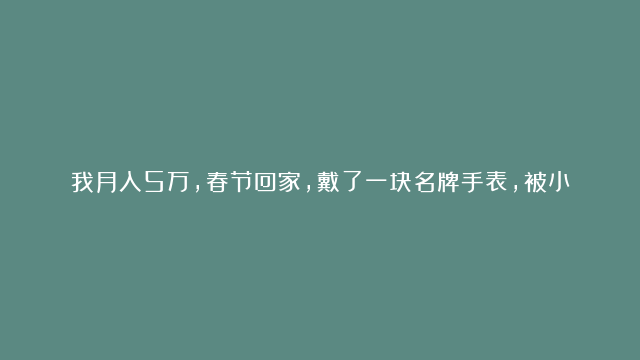 我月入5万，春节回家，戴了一块名牌手表，被小侄子不小心摔坏，他吓得哇哇大哭，当我说出真相，全家人愣住了