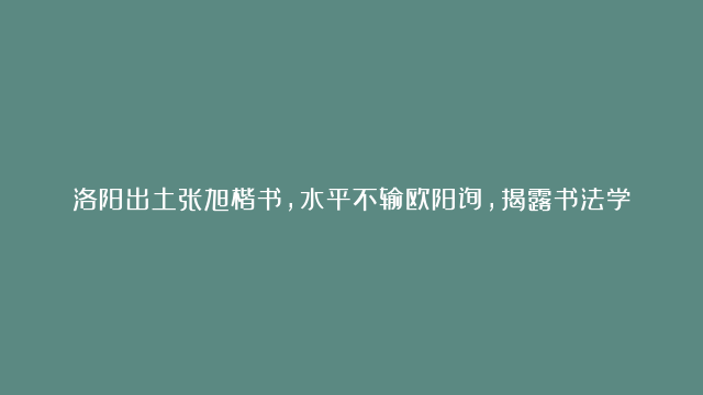 洛阳出土张旭楷书，水平不输欧阳询，揭露书法学习的“终极奥秘”