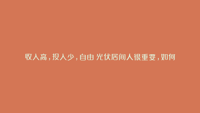 收入高，投入少，自由！光伏居间人很重要，如何做好！