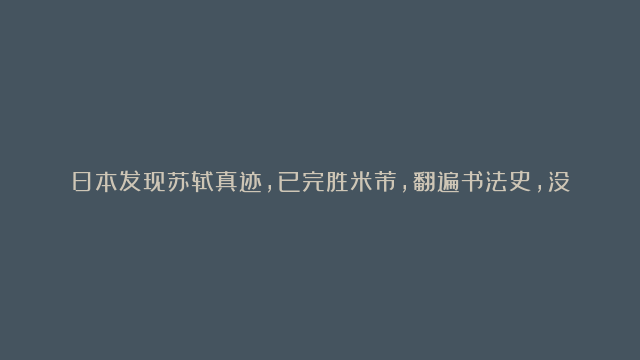 日本发现苏轼真迹，已完胜米芾，翻遍书法史，没有第二人能写得出！