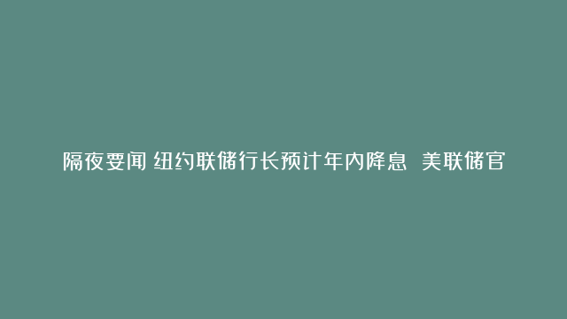 隔夜要闻：纽约联储行长预计年内降息 美联储官员称实现通胀目标仍需努力 美国去年第四季度GDP增长小幅下调|美联储